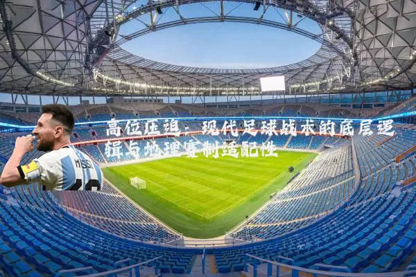 高位压迫：现代足球战术的底层逻辑与地理赛制适配性