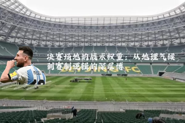决赛场地的战术权重：从地理气候到赛制逻辑的深层博弈