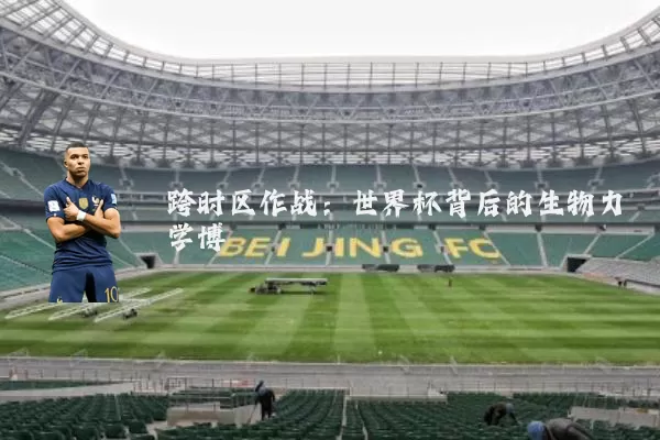 跨时区作战：世界杯背后的生物力学博弈