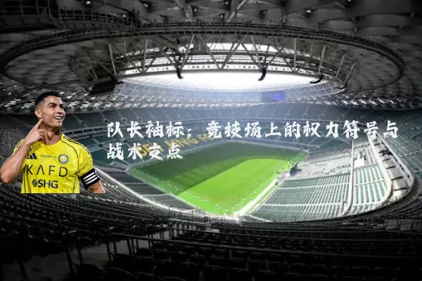 队长袖标:竞技场上的权力符号与战术支点