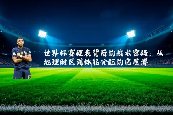 世界杯赛程表背后的战术密码：从地理时区到体能分配的底层博弈