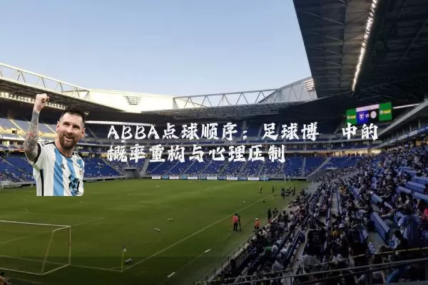 ABBA点球顺序：足球博弈中的概率重构与心理压制