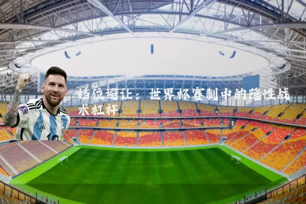 档位避让：世界杯赛制中的隐性战术杠杆